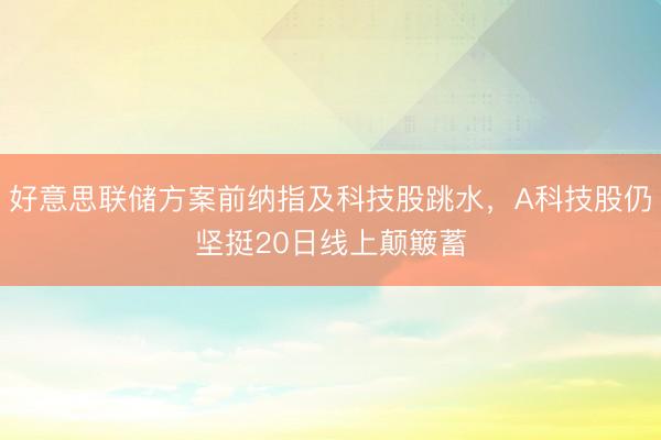 好意思联储方案前纳指及科技股跳水，A科技股仍坚挺20日线上颠簸蓄
