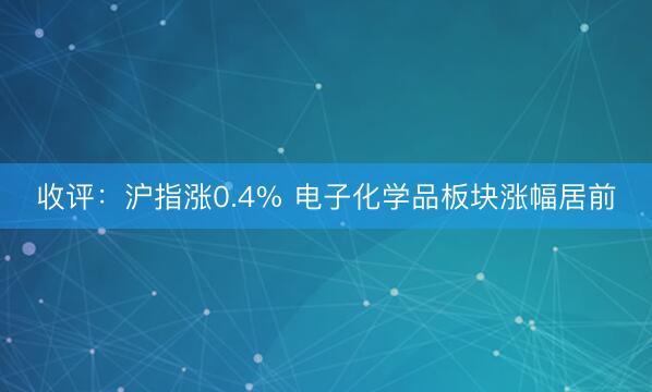 收评：沪指涨0.4% 电子化学品板块涨幅居前