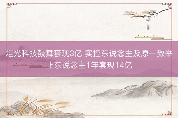 炬光科技鼓舞套现3亿 实控东说念主及原一致举止东说念主1年套现14亿