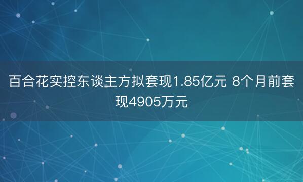 百合花实控东谈主方拟套现1.85亿元 8个月前套现4905万元