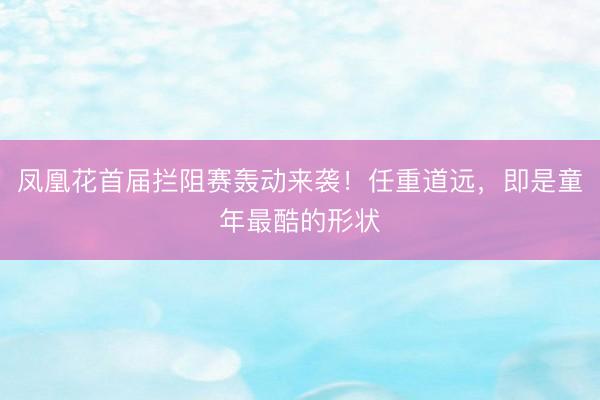 凤凰花首届拦阻赛轰动来袭！任重道远，即是童年最酷的形状