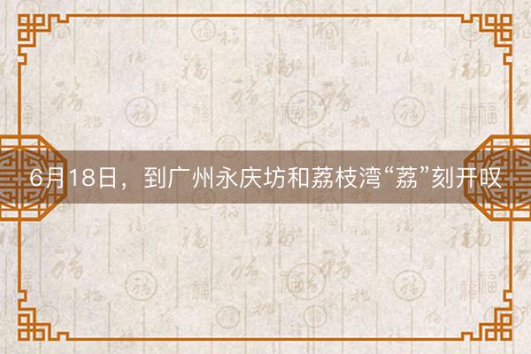 6月18日，到广州永庆坊和荔枝湾“荔”刻开叹