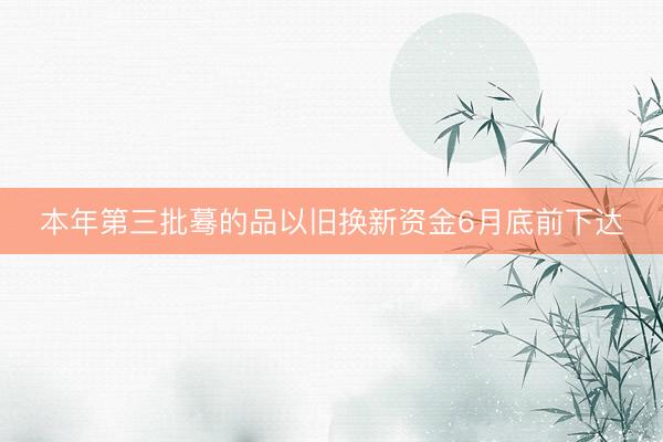 本年第三批蓦的品以旧换新资金6月底前下达