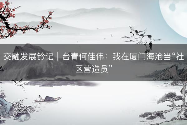 交融发展钤记｜台青何佳伟：我在厦门海沧当“社区营造员”
