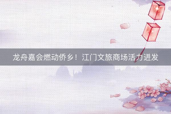龙舟嘉会燃动侨乡！江门文旅商场活力迸发