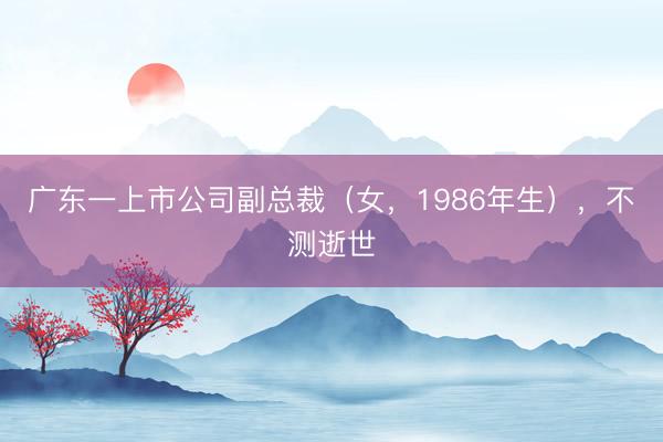 广东一上市公司副总裁（女，1986年生），不测逝世