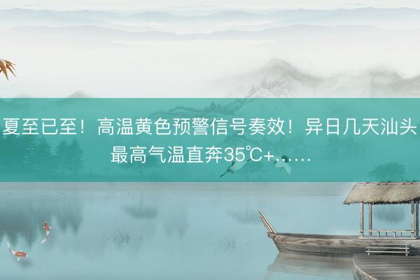 夏至已至！高温黄色预警信号奏效！异日几天汕头最高气温直奔35℃+……