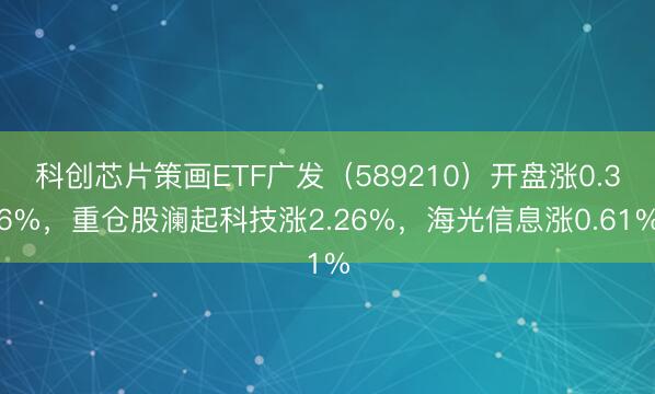 科创芯片策画ETF广发（589210）开盘涨0.36%，重仓股澜起科技涨2.26%，海光信息涨0.61%