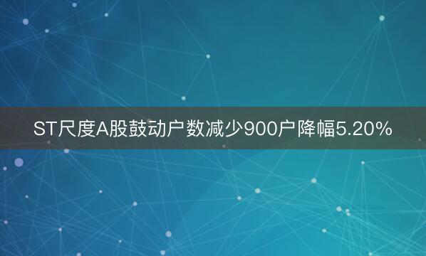 ST尺度A股鼓动户数减少900户降幅5.20%