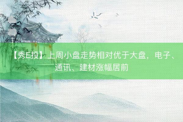 【秀E投】上周小盘走势相对优于大盘，电子、通讯、建材涨幅居前