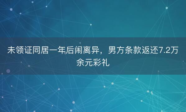 未领证同居一年后闹离异，男方条款返还7.2万余元彩礼