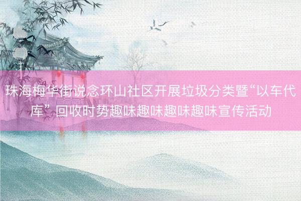 珠海梅华街说念环山社区开展垃圾分类暨“以车代库” 回收时势趣味趣味趣味趣味宣传活动