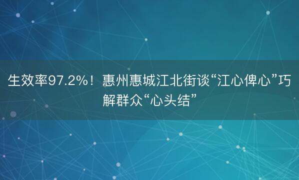 生效率97.2%！惠州惠城江北街谈“江心俾心”巧解群众“心头结”