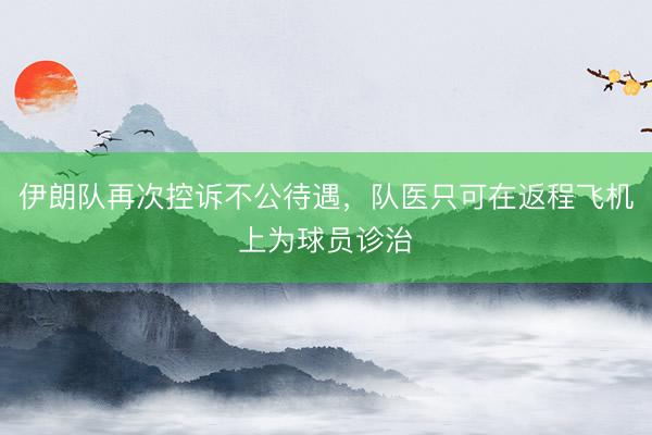 伊朗队再次控诉不公待遇，队医只可在返程飞机上为球员诊治