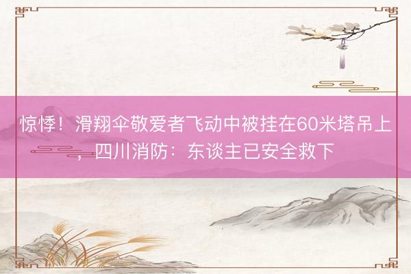 惊悸！滑翔伞敬爱者飞动中被挂在60米塔吊上，四川消防：东谈主已安全救下